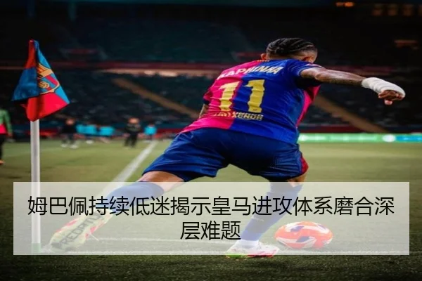 姆巴佩持续低迷揭示皇马进攻体系磨合深层难题