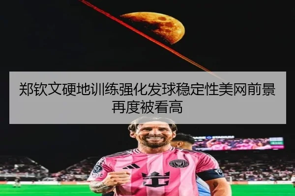 郑钦文硬地训练强化发球稳定性美网前景再度被看高