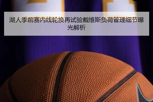 湖人季前赛内线轮换再试验戴维斯负荷管理细节曝光解析