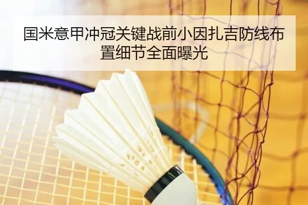 国米意甲冲冠关键战前小因扎吉防线布置细节全面曝光