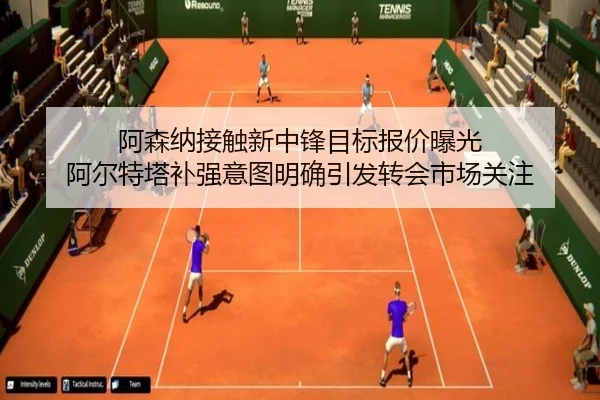 阿森纳接触新中锋目标报价曝光 阿尔特塔补强意图明确引发转会市场关注